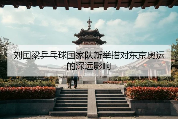 刘国梁乒乓球国家队新举措对东京奥运的深远影响